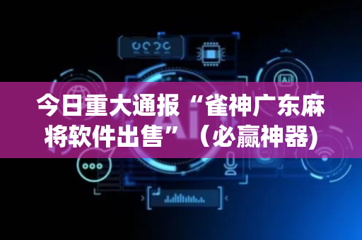 今日重大通报“雀神广东麻将软件出售”（必赢神器)