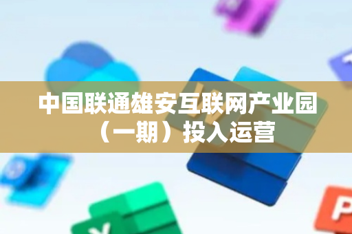 中国联通雄安互联网产业园（一期）投入运营