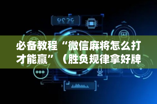 必备教程“微信麻将怎么打才能赢”（胜负规律拿好牌)