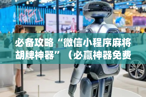 必备攻略“微信小程序麻将胡牌神器”（必赢神器免费安装)