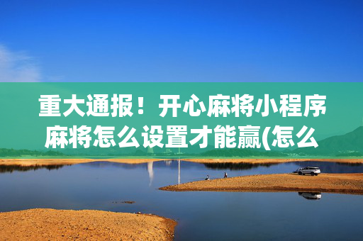 重大通报！开心麻将小程序麻将怎么设置才能赢(怎么提高胜率)