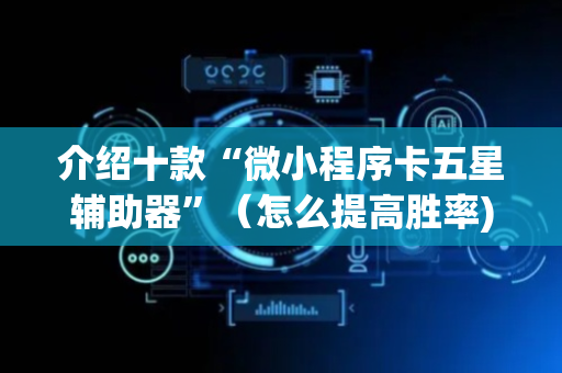 介绍十款“微小程序卡五星辅助器”（怎么提高胜率)