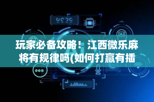 玩家必备攻略！江西微乐麻将有规律吗(如何打赢有插件吗)