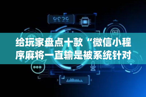 给玩家盘点十款“微信小程序麻将一直输是被系统针对了吗”（必赢神器)