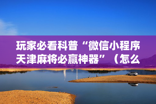 玩家必看科普“微信小程序天津麻将必赢神器”（怎么才会赢)