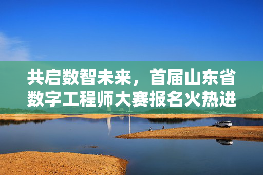 共启数智未来，首届山东省数字工程师大赛报名火热进行中