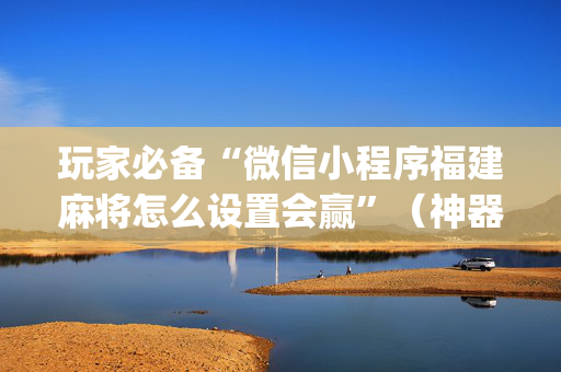 玩家必备“微信小程序福建麻将怎么设置会赢”（神器通用版)