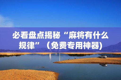 必看盘点揭秘“麻将有什么规律”（免费专用神器)