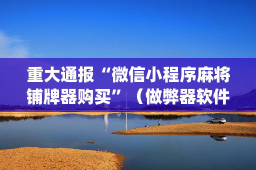 重大通报“微信小程序麻将铺牌器购买”（做弊器软件下载)