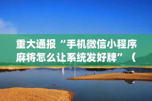 重大通报“手机微信小程序麻将怎么让系统发好牌”（辅牌器插件购买)