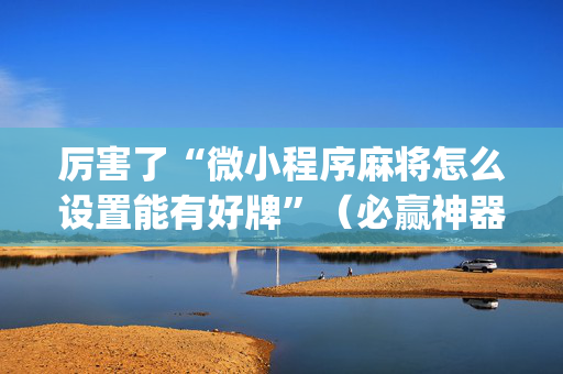 厉害了“微小程序麻将怎么设置能有好牌”（必赢神器免费安装)