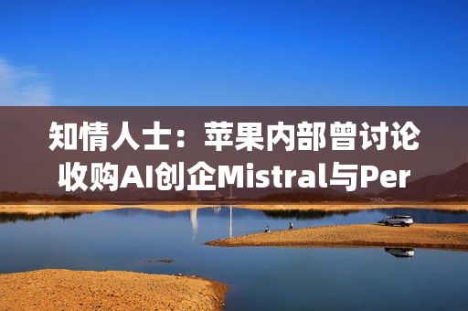 知情人士：苹果内部曾讨论收购AI创企Mistral与Perplexity