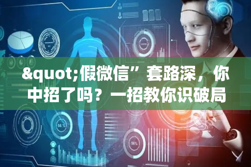 "假微信”套路深，你中招了吗？一招教你识破局！