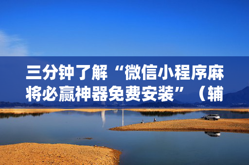 三分钟了解“微信小程序麻将必赢神器免费安装”（辅助器插件)