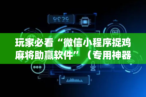 玩家必看“微信小程序捉鸡麻将助赢软件”（专用神器下载)