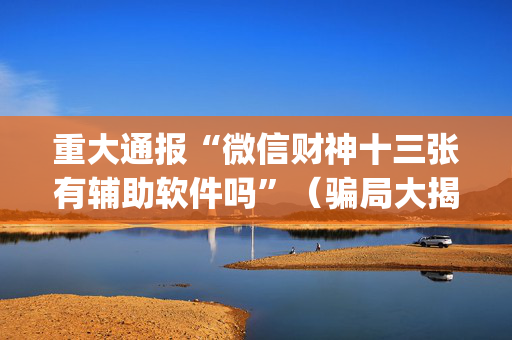 重大通报“微信财神十三张有辅助软件吗”（骗局大揭秘)