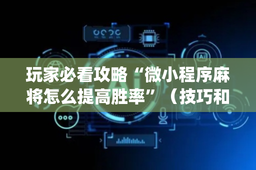 玩家必看攻略“微小程序麻将怎么提高胜率”（技巧和打好牌方法)