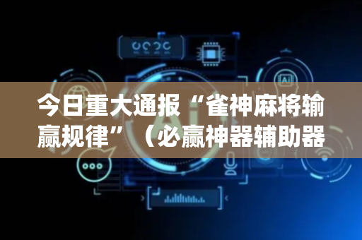 今日重大通报“雀神麻将输赢规律”（必赢神器辅助器)