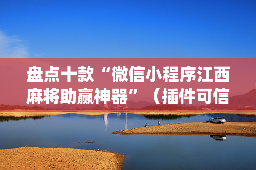 盘点十款“微信小程序江西麻将助赢神器”（插件可信吗)