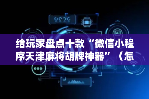 给玩家盘点十款“微信小程序天津麻将胡牌神器”（怎么能得到好牌)