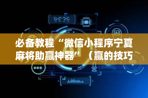 必备教程“微信小程序宁夏麻将助赢神器”（赢的技巧规律)