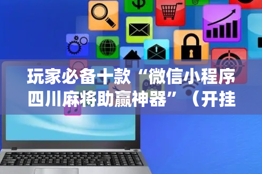 玩家必备十款“微信小程序四川麻将助赢神器”（开挂神器下载)