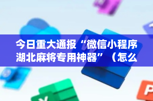 今日重大通报“微信小程序湖北麻将专用神器”（怎么控制输赢)
