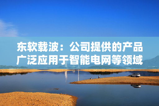 东软载波：公司提供的产品广泛应用于智能电网等领域