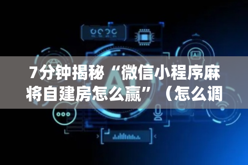 7分钟揭秘“微信小程序麻将自建房怎么赢”（怎么调胜率)