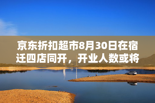 京东折扣超市8月30日在宿迁四店同开，开业人数或将再破纪录