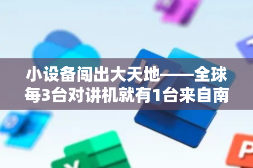 小设备闯出大天地——全球每3台对讲机就有1台来自南安