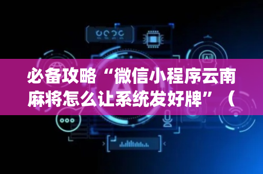 必备攻略“微信小程序云南麻将怎么让系统发好牌”（怎么增加胜率)