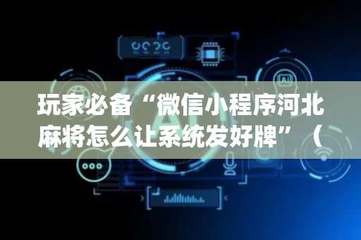 玩家必备“微信小程序河北麻将怎么让系统发好牌”（怎么让系统给自己好牌)