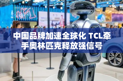 中国品牌加速全球化 TCL牵手奥林匹克释放强信号