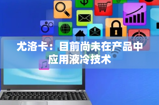 尤洛卡：目前尚未在产品中应用液冷技术