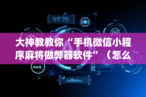 大神教教你“手机微信小程序麻将做弊器软件”（怎么让系统给自己好牌)