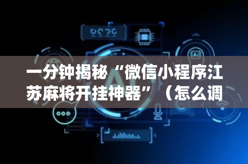 一分钟揭秘“微信小程序江苏麻将开挂神器”（怎么调胜率)