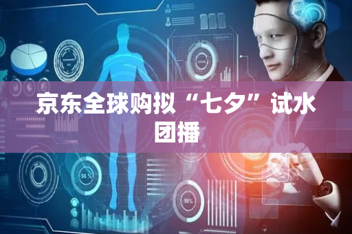 京东全球购拟“七夕”试水团播