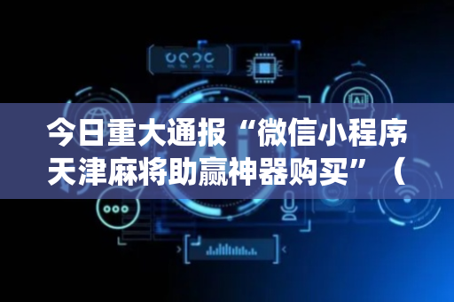 今日重大通报“微信小程序天津麻将助赢神器购买”（是否能开挂)