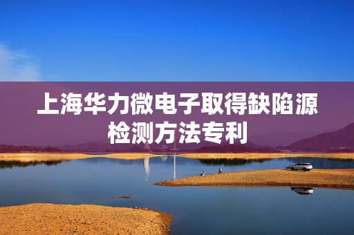 上海华力微电子取得缺陷源检测方法专利