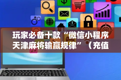 玩家必备十款“微信小程序天津麻将输赢规律”（充值会提高胜率么)
