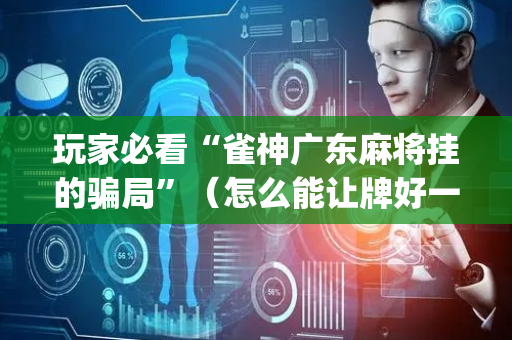 玩家必看“雀神广东麻将挂的骗局”（怎么能让牌好一点)