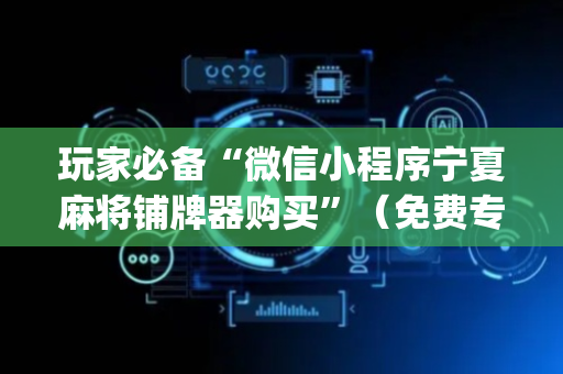玩家必备“微信小程序宁夏麻将铺牌器购买”（免费专用神器)