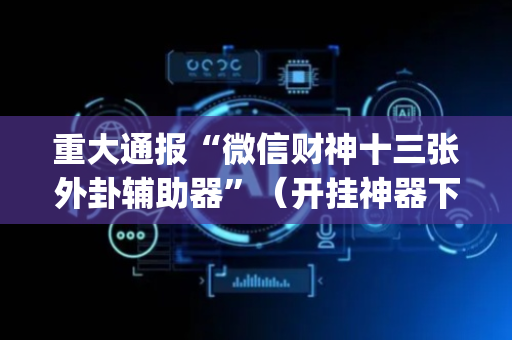 重大通报“微信财神十三张外卦辅助器”（开挂神器下载)