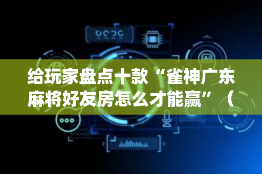 给玩家盘点十款“雀神广东麻将好友房怎么才能赢”（透明器教程)