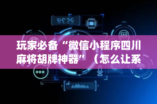玩家必备“微信小程序四川麻将胡牌神器”（怎么让系统给你发好牌)