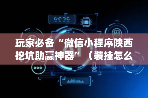 玩家必备“微信小程序陕西挖坑助赢神器”（装挂怎么安装)