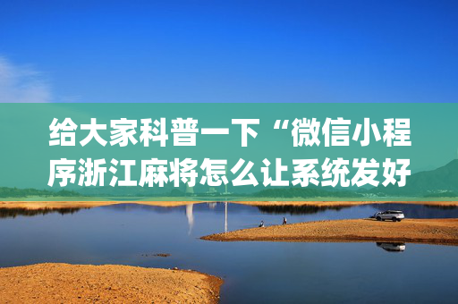 给大家科普一下“微信小程序浙江麻将怎么让系统发好牌”（辅助器通用版)