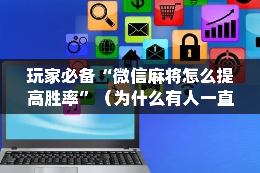 玩家必备“微信麻将怎么提高胜率”（为什么有人一直赢)