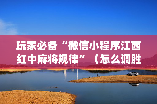玩家必备“微信小程序江西红中麻将规律”（怎么调胜率)